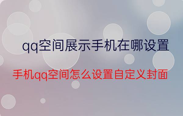 qq空间展示手机在哪设置 手机qq空间怎么设置自定义封面？